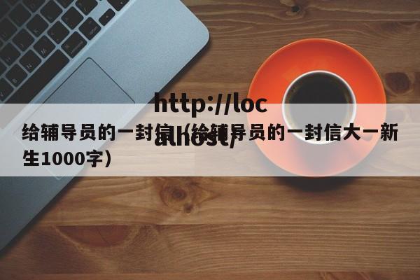 给辅导员的一封信（给辅导员的一封信大一新生1000字）
